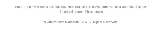 You are receiving this email because you opted in to receive cardiovascular and health alerts. Unsubscribe from future emails. ArterioFlush Research 2026.